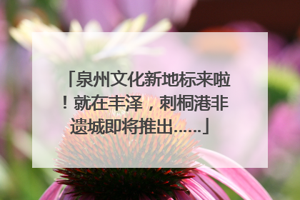 泉州文化新地标来啦！就在丰泽，刺桐港非遗城即将推出……