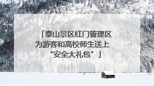 泰山景区红门管理区为游客和高校师生送上 “安全大礼包”