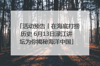 活动预告丨在海底打捞历史 6月13日渌江讲坛为你揭秘海洋中国