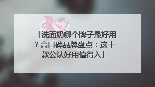 洗面奶哪个牌子最好用？高口碑品牌盘点：这十款公认好用值得入