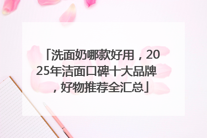 洗面奶哪款好用，2025年洁面口碑十大品牌，好物推荐全汇总