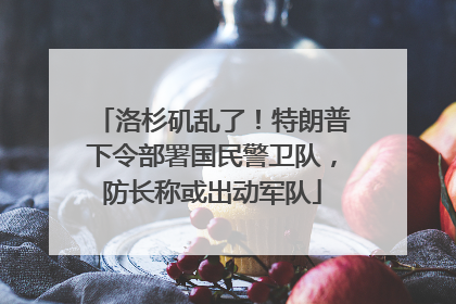 洛杉矶乱了！特朗普下令部署国民警卫队，防长称或出动军队