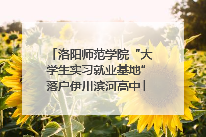 洛阳师范学院“大学生实习就业基地”落户伊川滨河高中