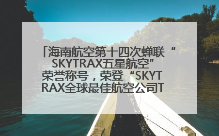 海南航空第十四次蝉联“SKYTRAX五星航空”荣誉称号，荣登“SKYTRAX全球最佳航空公司TOP10”榜单