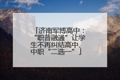 济南军博高中：“职普融通”让学生不再纠结高中、中职“二选一”
