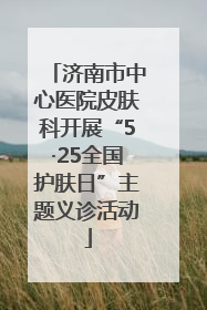 济南市中心医院皮肤科开展“5·25全国护肤日”主题义诊活动