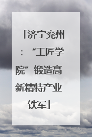 济宁兖州：“工匠学院”锻造高新精特产业铁军