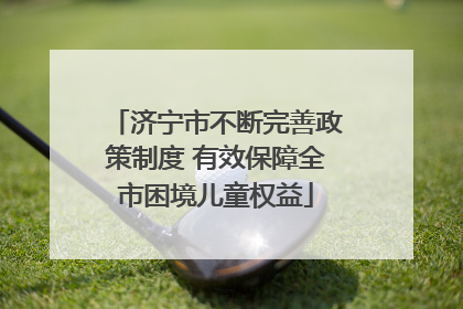 济宁市不断完善政策制度 有效保障全市困境儿童权益