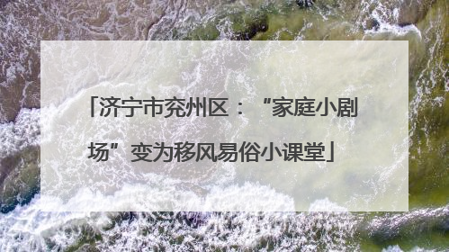 济宁市兖州区：“家庭小剧场”变为移风易俗小课堂