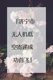 济宁市无人机低空寄递成功首飞