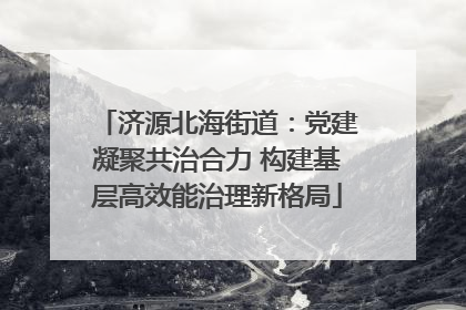 济源北海街道：党建凝聚共治合力 构建基层高效能治理新格局