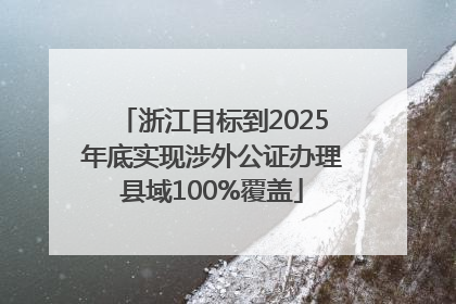 浙江目标到2025年底实现涉外公证办理县域100%覆盖