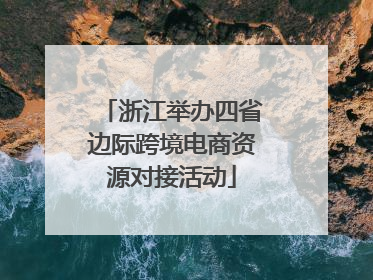 浙江举办四省边际跨境电商资源对接活动