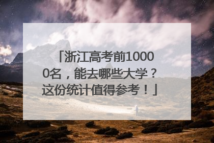 浙江高考前10000名，能去哪些大学？这份统计值得参考！