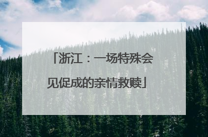 浙江：一场特殊会见促成的亲情救赎