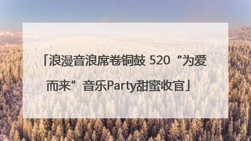 浪漫音浪席卷铜鼓 520“为爱而来”音乐Party甜蜜收官