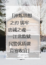 淬炼思想之刃 铸牢忠诚之魂——江北监狱民警优质课竞赛收官