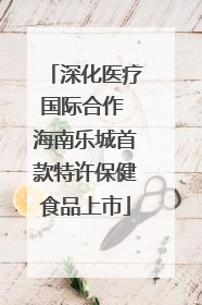 深化医疗国际合作 海南乐城首款特许保健食品上市