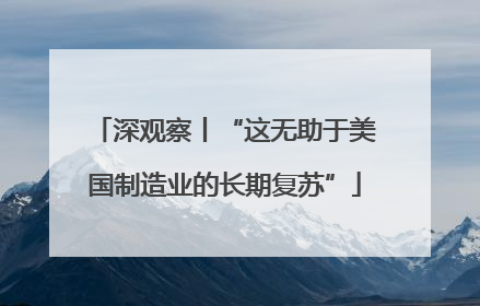 深观察丨“这无助于美国制造业的长期复苏”