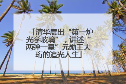 清华展出“第一炉光学玻璃”，讲述“两弹一星”元勋王大珩的追光人生