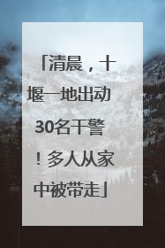 清晨，十堰一地出动30名干警！多人从家中被带走