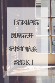清风护航凤凰花开 纪检护航廉韵绵长