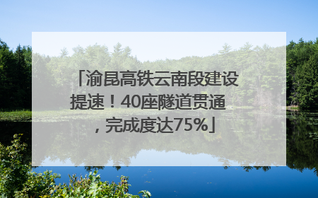 渝昆高铁云南段建设提速！40座隧道贯通，完成度达75%