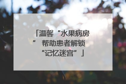温馨“水果病房” 帮助患者解锁“记忆迷宫”