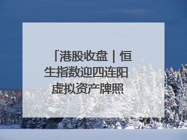 港股收盘｜恒生指数迎四连阳 虚拟资产牌照引爆券商股