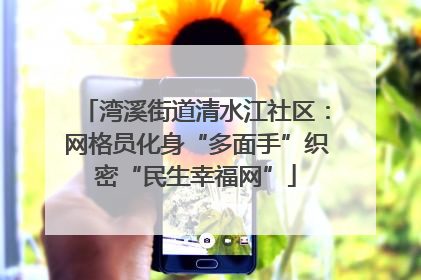 湾溪街道清水江社区：网格员化身“多面手”织密“民生幸福网”