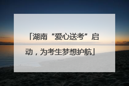 湖南“爱心送考”启动，为考生梦想护航