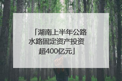 湖南上半年公路水路固定资产投资超400亿元