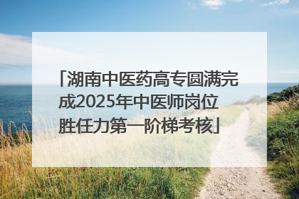 湖南中医药高专圆满完成2025年中医师岗位胜任力第一阶梯考核