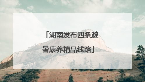 湖南发布四条避暑康养精品线路