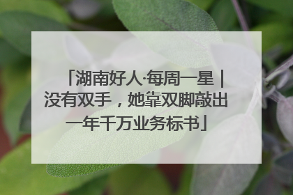 湖南好人·每周一星｜没有双手，她靠双脚敲出一年千万业务标书