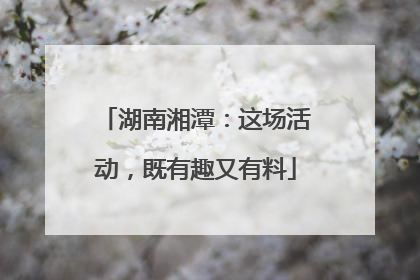 湖南湘潭：这场活动，既有趣又有料