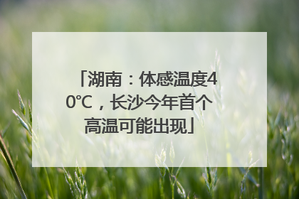 湖南：体感温度40℃，长沙今年首个高温可能出现