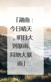 湖南：今日晴天，明日大到暴雨、局地大暴雨