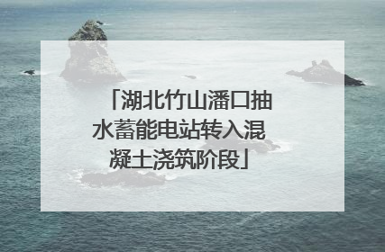 湖北竹山潘口抽水蓄能电站转入混凝土浇筑阶段