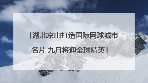 湖北京山打造国际网球城市名片 九月将迎全球精英