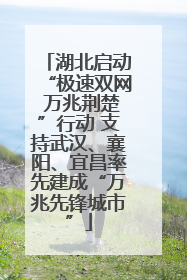 湖北启动“极速双网 万兆荆楚”行动 支持武汉、襄阳、宜昌率先建成“万兆先锋城市”