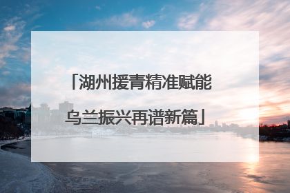 湖州援青精准赋能 乌兰振兴再谱新篇