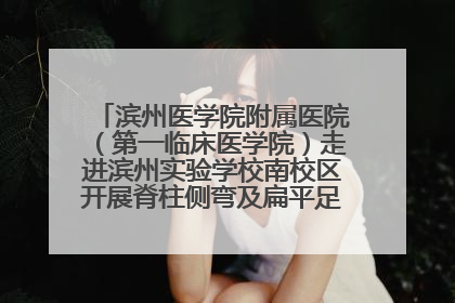 滨州医学院附属医院（第一临床医学院）走进滨州实验学校南校区开展脊柱侧弯及扁平足公益筛查活动