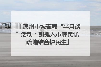 滨州市城管局“半月谈”活动：引摊入市解民忧 疏堵结合护民生