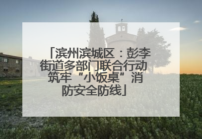 滨州滨城区：彭李街道多部门联合行动 筑牢“小饭桌”消防安全防线