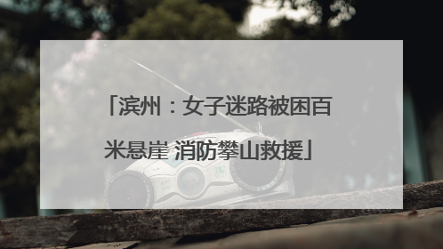 滨州：女子迷路被困百米悬崖 消防攀山救援