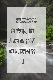 漆扇绘粽舟竞浪 幼儿园双节活动玩转民俗