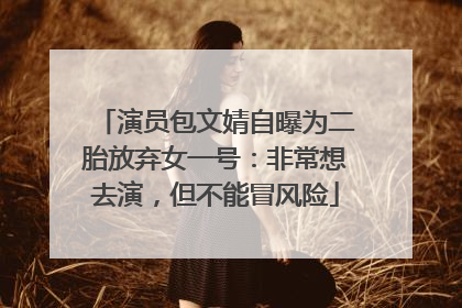 演员包文婧自曝为二胎放弃女一号：非常想去演，但不能冒风险