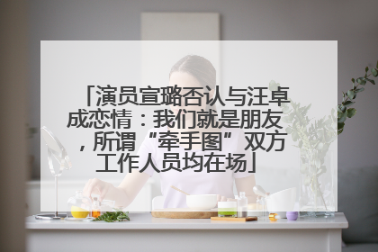 演员宣璐否认与汪卓成恋情：我们就是朋友，所谓“牵手图”双方工作人员均在场