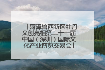 菏泽鲁西新区牡丹文创亮相第二十一届中国（深圳）国际文化产业博览交易会